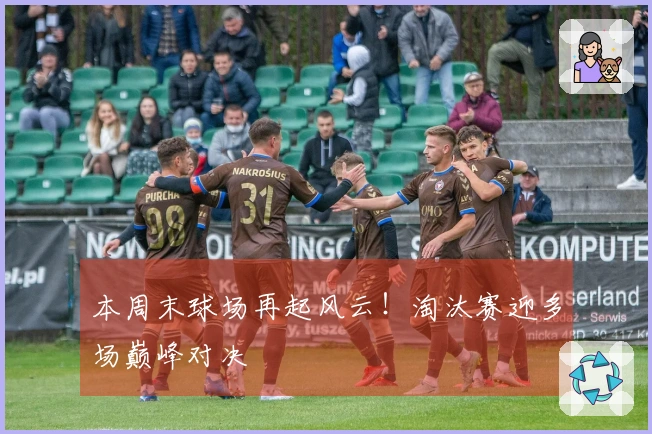 本周末球场再起风云！淘汰赛迎多场巅峰对决