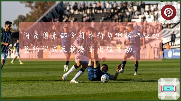 河南俱乐部今日举行与仰韶酒业的签约仪式及新赛季出征活动