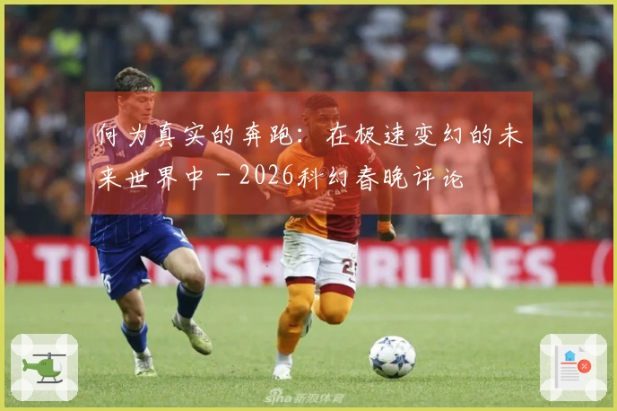 何为真实的奔跑：在极速变幻的未来世界中 - 2026科幻春晚评论