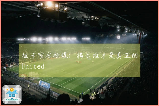 纽卡官方社媒：揭示谁才是真正的United