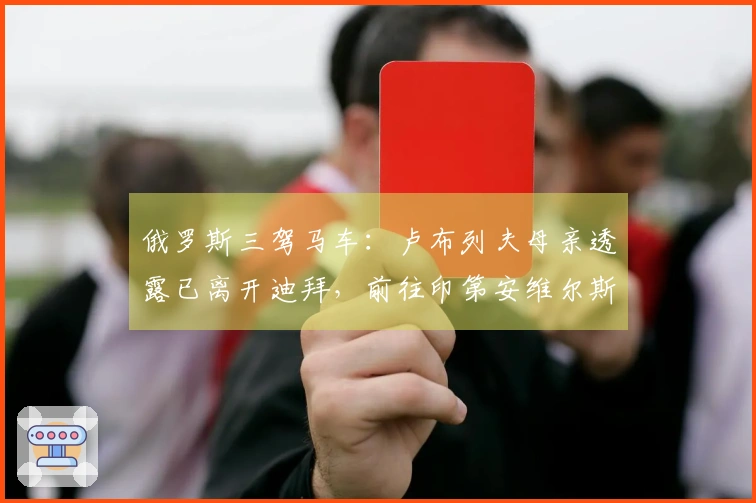 俄罗斯三驾马车：卢布列夫母亲透露已离开迪拜，前往印第安维尔斯