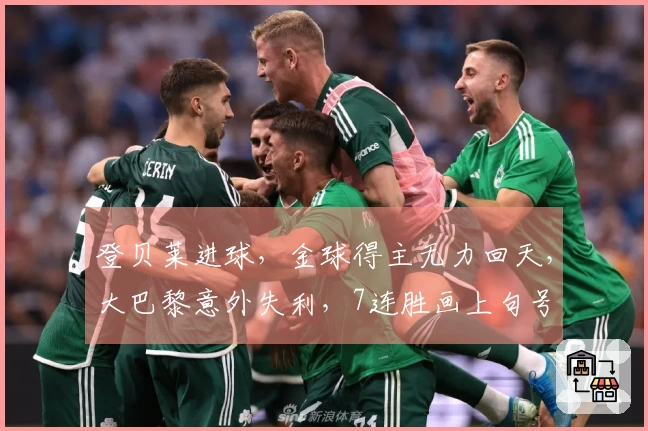 登贝莱进球，金球得主无力回天，大巴黎意外失利，7连胜画上句号