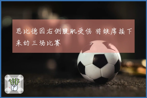 恩比德因右侧腹肌受伤 将缺席接下来的三场比赛