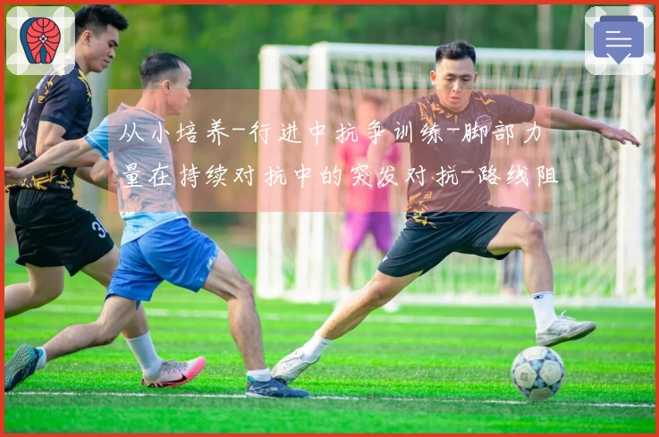 从小培养-行进中抗争训练-脚部力量在持续对抗中的突发对抗-路线阻挡与争夺位置