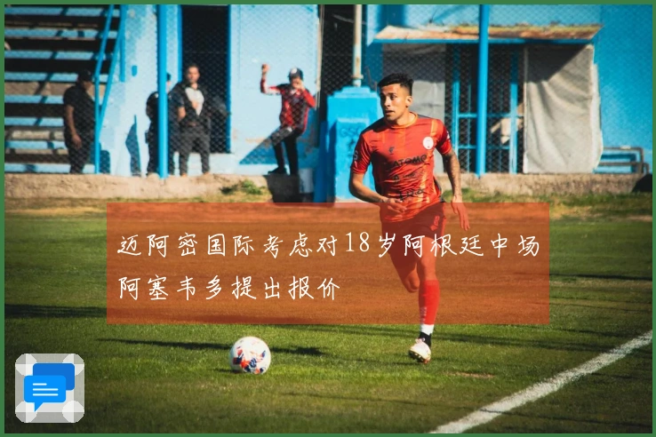 迈阿密国际考虑对18岁阿根廷中场阿塞韦多提出报价