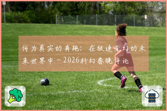 何为真实的奔跑：在极速变幻的未来世界中 - 2026科幻春晚评论