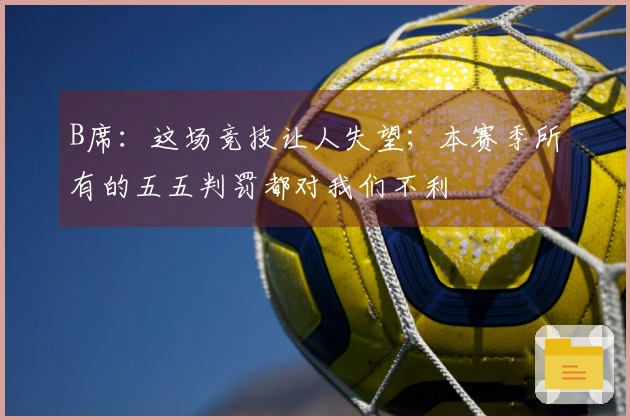 B席：这场竞技让人失望；本赛季所有的五五判罚都对我们不利
