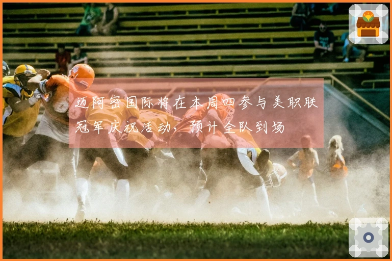 迈阿密国际将在本周四参与美职联冠军庆祝活动，预计全队到场