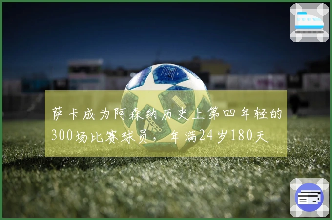 萨卡成为阿森纳历史上第四年轻的300场比赛球员，年满24岁180天