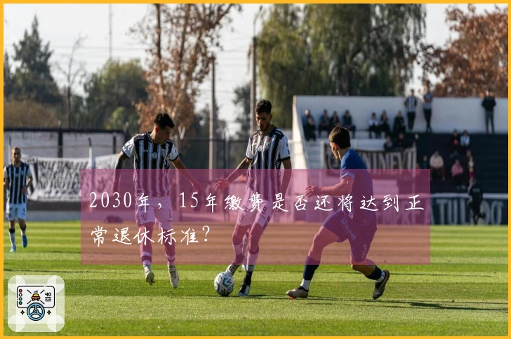 2030年，15年缴费是否还将达到正常退休标准？