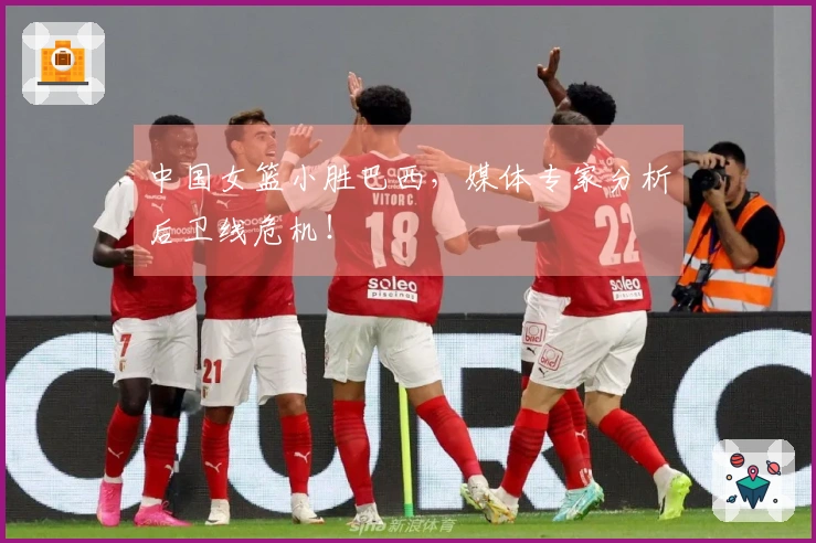 中国女篮小胜巴西，媒体专家分析后卫线危机！