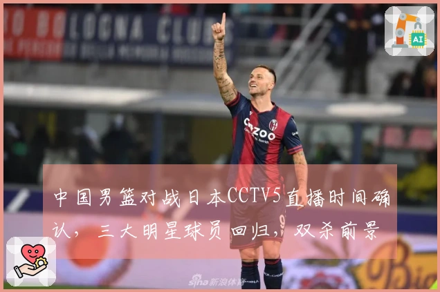 中国男篮对战日本CCTV5直播时间确认，三大明星球员回归，双杀前景乐观
