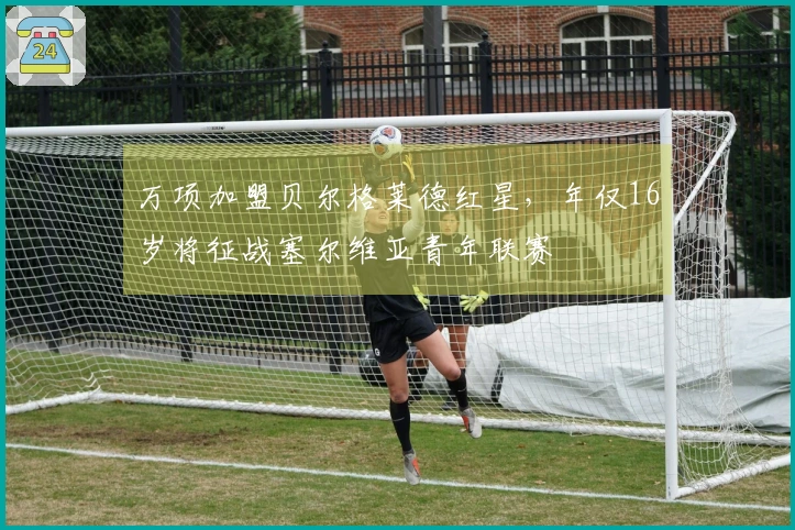 万项加盟贝尔格莱德红星，年仅16岁将征战塞尔维亚青年联赛