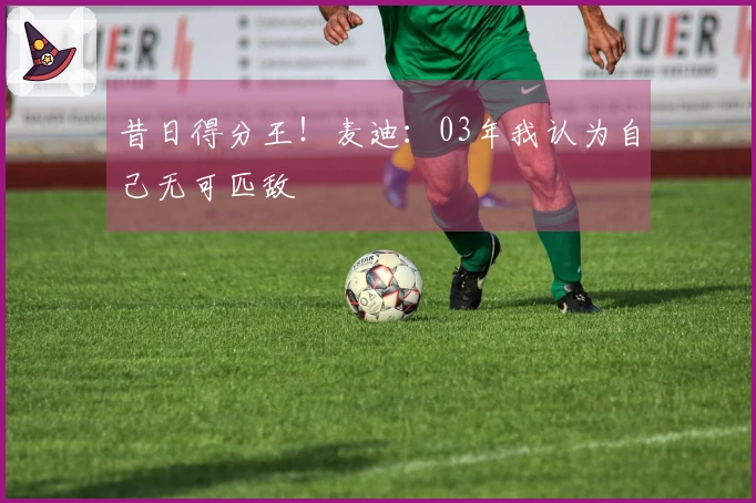 昔日得分王！麦迪：03年我认为自己无可匹敌