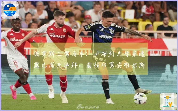 俄罗斯三驾马车：卢布列夫母亲透露已离开迪拜，前往印第安维尔斯