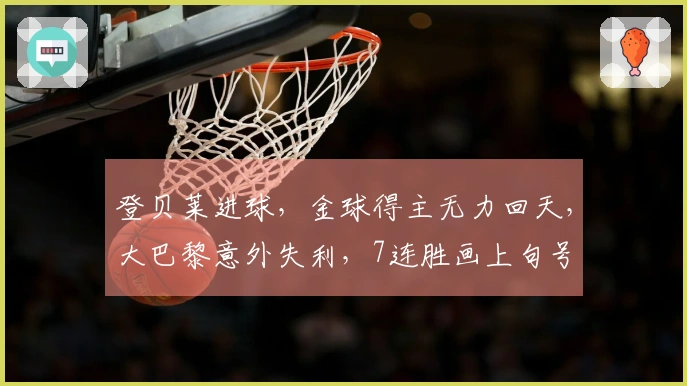 登贝莱进球，金球得主无力回天，大巴黎意外失利，7连胜画上句号