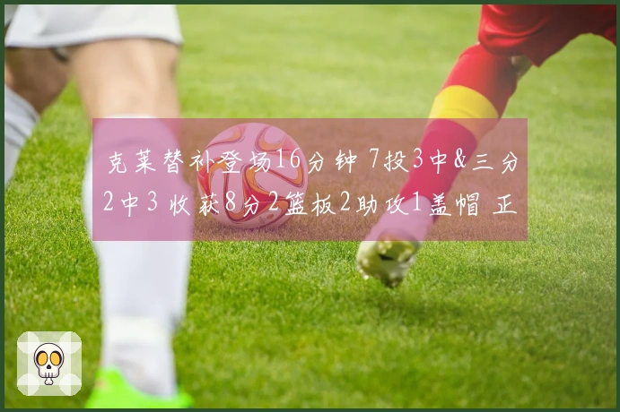 克莱替补登场16分钟 7投3中&三分2中3 收获8分2篮板2助攻1盖帽 正负值-4