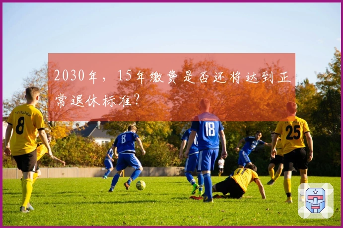 2030年，15年缴费是否还将达到正常退休标准？