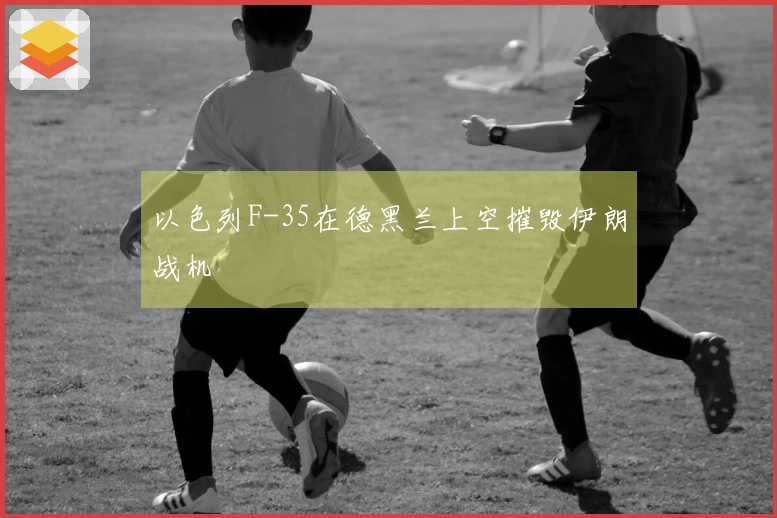 以色列F-35在德黑兰上空摧毁伊朗战机