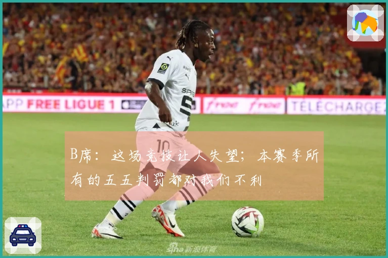 B席：这场竞技让人失望；本赛季所有的五五判罚都对我们不利