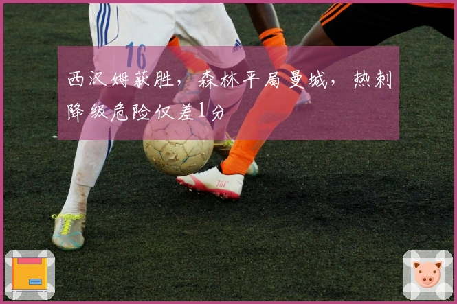 西汉姆获胜，森林平局曼城，热刺降级危险仅差1分